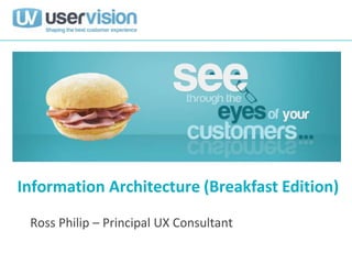 Information Architecture (Breakfast Edition)
 Ross Philip – Principal UX Consultant
 