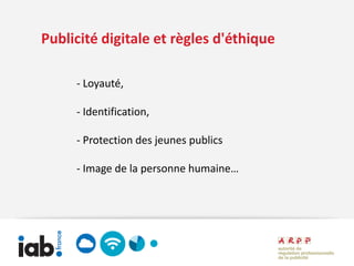Publicité digitale et règles d'éthique

     - Loyauté,

     - Identification,

     - Protection des jeunes publics

     - Image de la personne humaine…
 