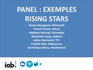 PANEL : EXEMPLES
  RISING STARS
   Ronan Bourgeois, Microsoft
      Franck Terme, Yahoo
   Mathieu Mazuel, Piximédia
    Alexandre Canu, Adtech
      Julien Hermetet, TF1
    Frankie Sfez, Weborama
  Dominique Blanc, Mediamind
 