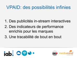 VPAID: des possibilités infinies

1. Des publicités in-stream interactives
2. Des indicateurs de performance
   enrichis pour les marques
3. Une tracabilité de bout en bout
 