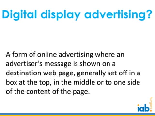 Digital display advertising?


A form of online advertising where an
advertiser’s message is shown on a
destination web pa...