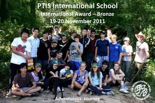 PTIS International School
 International Award – Bronze
     19-20 November 2011




      Adventurous Journey
 