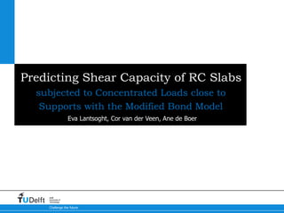 Predicting Shear Capacity of RC Slabs 
subjected to Concentrated Loads close to 
Supports with the Modified Bond Model 
Delft 
University of 
Technology 
Eva Lantsoght, Cor van der Veen, Ane de Boer 
Challenge the future 
 