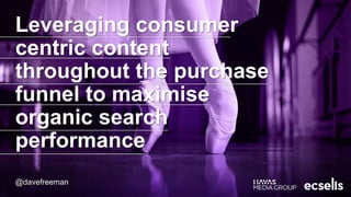 Leveraging consumer
centric content
throughout the purchase
funnel to maximise
organic search
performance
@davefreeman
 