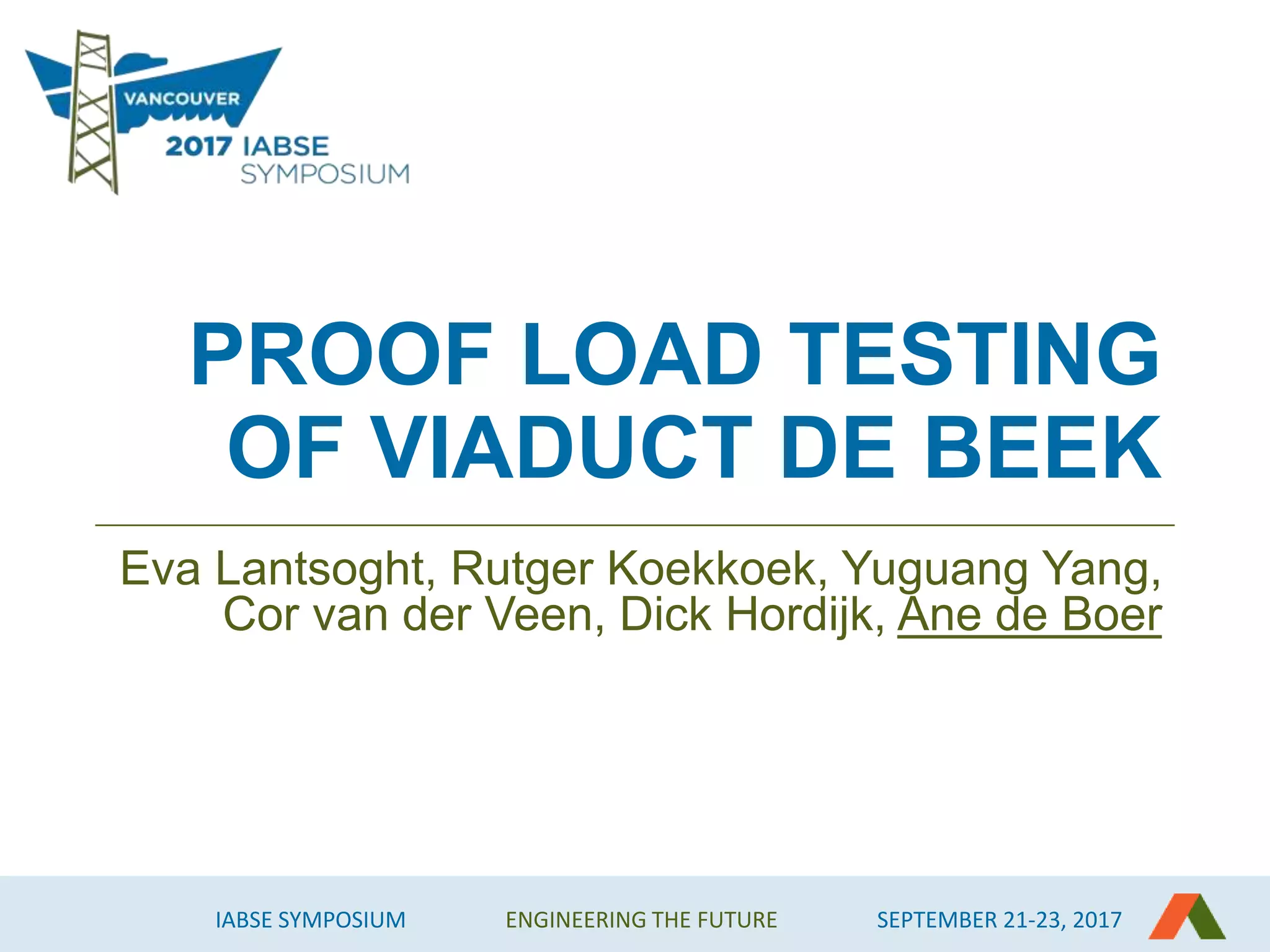 IABSE SYMPOSIUM ENGINEERING THE FUTURE SEPTEMBER 21-23, 2017
PROOF LOAD TESTING
OF VIADUCT DE BEEK
Eva Lantsoght, Rutger Koekkoek, Yuguang Yang,
Cor van der Veen, Dick Hordijk, Ane de Boer
 