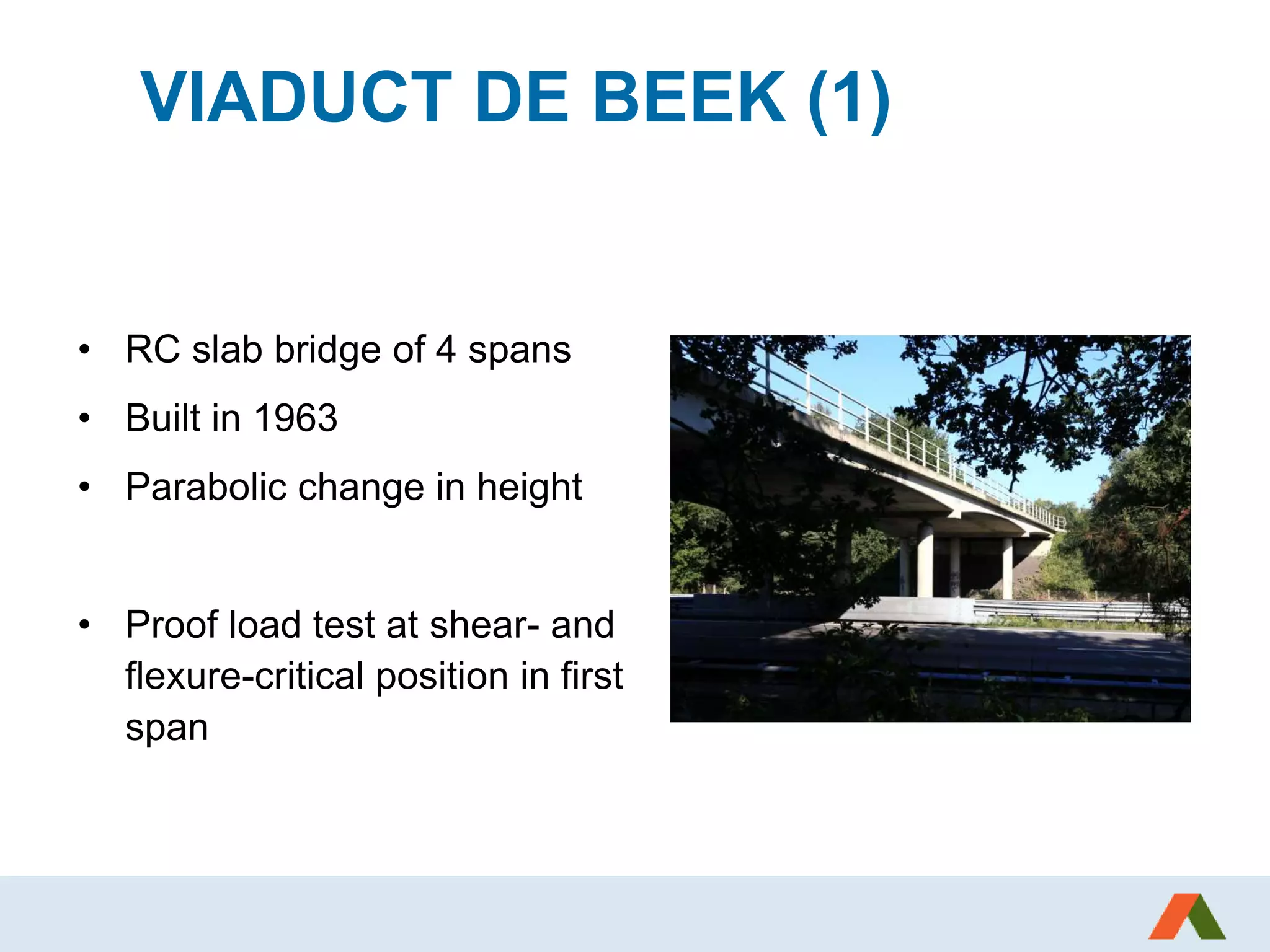 VIADUCT DE BEEK (1)
• RC slab bridge of 4 spans
• Built in 1963
• Parabolic change in height
• Proof load test at shear- and
flexure-critical position in first
span
 