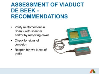 ASSESSMENT OF VIADUCT
DE BEEK -
RECOMMENDATIONS
• Verify reinforcement in
Span 2 with scanner
and/or by removing cover
• Check for signs of
corrosion
• Reopen for two lanes of
traffic
 