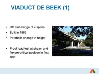 VIADUCT DE BEEK (1)
• RC slab bridge of 4 spans
• Built in 1963
• Parabolic change in height
• Proof load test at shear- and
flexure-critical position in first
span
 