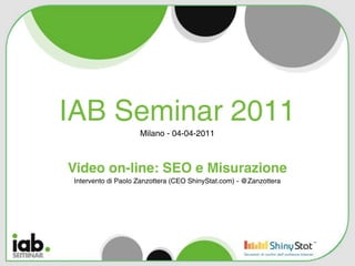 IAB Seminar 2011
                     Milano - 04-04-2011



Video on-line: SEO e Misurazione
 Intervento di Paolo Zanzottera (CEO ShinyStat.com) - @Zanzottera
 