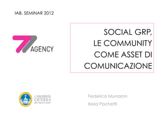 IAB. SEMINAR 2012



                        SOCIAL GRP,
                     LE COMMUNITY
                      COME ASSET DI
                    COMUNICAZIONE 


                    Federica Munaron
                    Ilaria Pochetti
 