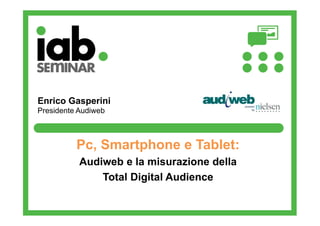Enrico Gasperini
Presidente Audiweb

Pc, Smartphone e Tablet:
Audiweb e la misurazione della
Total Digital Audience

 