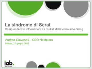 La sindrome di Scrat
Comprendere le informazioni e i risultati della video advertising


Andrea Giovenali – CEO Nextplora
Milano, 27 giugno 2012
 