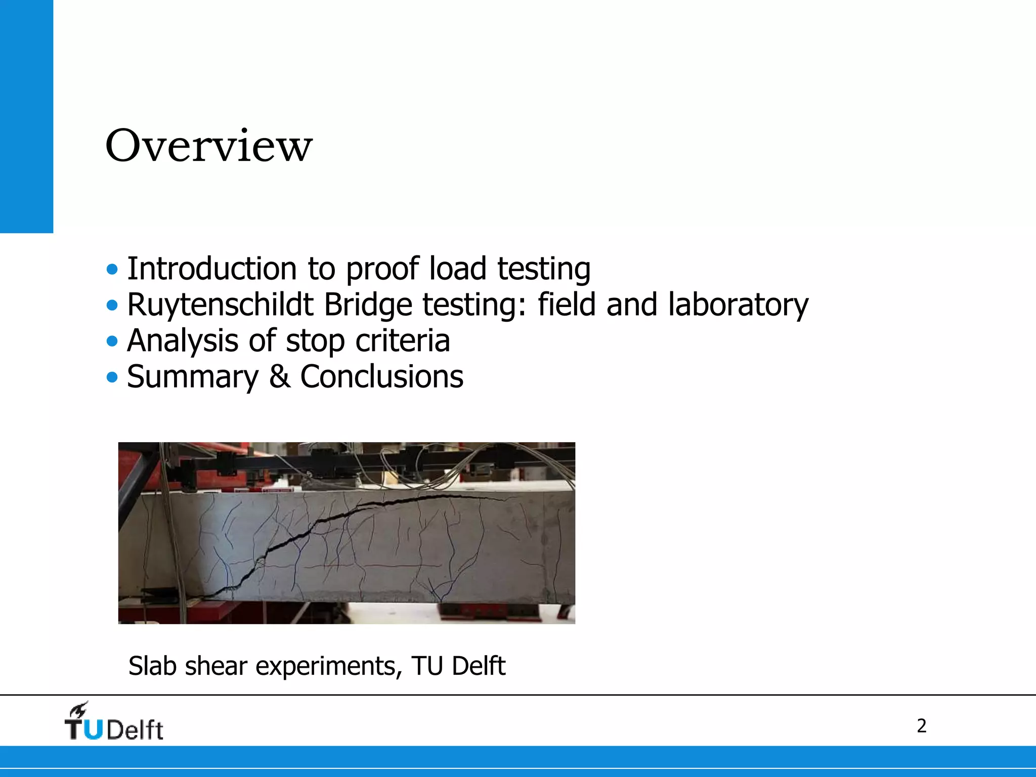 2
Overview
• Introduction to proof load testing
• Ruytenschildt Bridge testing: field and laboratory
• Analysis of stop criteria
• Summary & Conclusions
Slab shear experiments, TU Delft
 