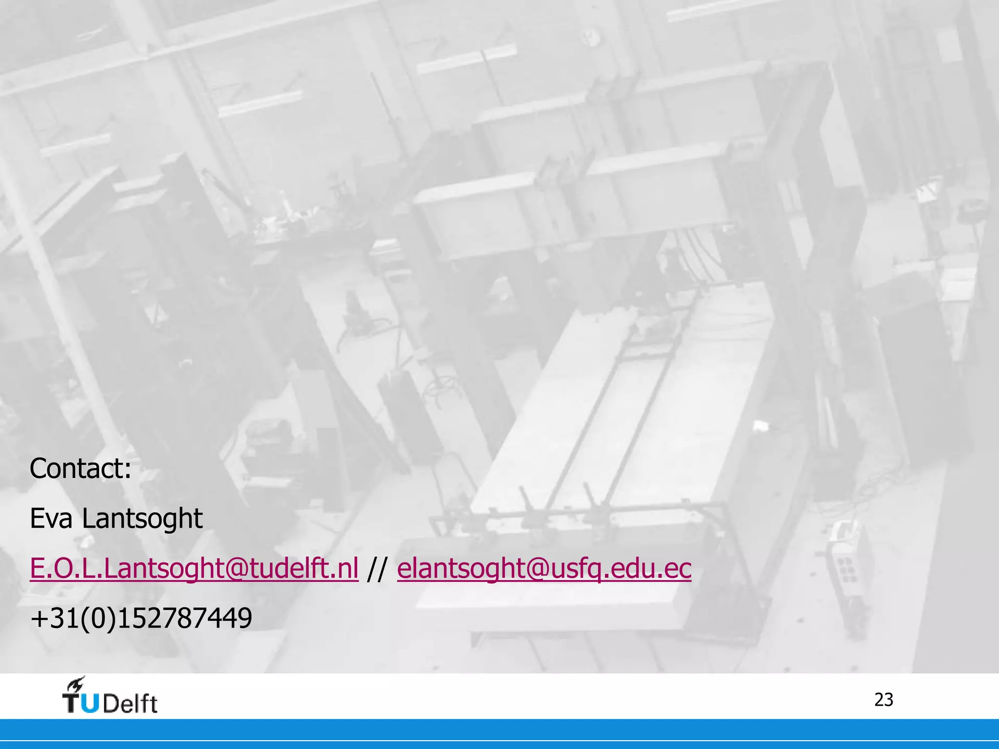 23
Contact:
Eva Lantsoght
E.O.L.Lantsoght@tudelft.nl // elantsoght@usfq.edu.ec
+31(0)152787449
 