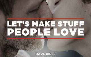 LET’S MAKE STUFF
PEOPLE LOVE
DAVE BIRSS
 