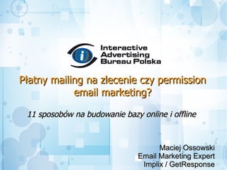 Płatny mailing na zlecenie czy permission
            email marketing?

 11 sposobów na budowanie bazy online i offline



                                     Maciej Ossowski
                               Email Marketing Expert
                                Implix / GetResponse
 