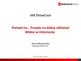 IAB ShowCase


Pomysł na… Przepis na dobrą reklamę!
        Wideo w Internecie.


            Daria Sóboczewska
            Wirtualna Polska S.A.




             24 marca 2011, Poznań
 