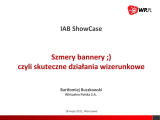 IAB ShowCase



           Szmery bannery ;)
czyli skuteczne działania wizerunkowe

            Bartłomiej Buczkowski
              Wirtualna Polska S.A.



              18 maja 2011, Warszawa
 