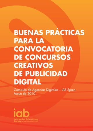 BUENAS PRÁCTICAS
PARA LA
CONVOCATORIA
DE CONCURSOS
CREATIVOS
DE PUBLICIDAD
DIGITAL
Comisión de Agencias Digitales – IAB Spain
Mayo de 2010
 