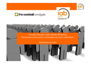 II Estudio IAB Spain sobre Mobile Marketing:
Percepciones del usuario y estrategias del sector publicitario

                    Septiembre de 2010
 