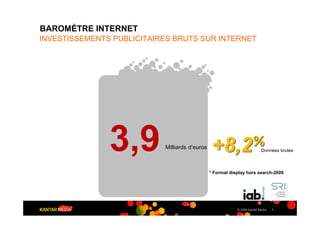 BAROMÈTRE INTERNET
INVESTISSEMENTS PUBLICITAIRES BRUTS SUR INTERNET




               3,9         Milliards d’euros    +8,2%                     Données brutes



                                               * Format display hors search-2009




                                                           © 2009 Kantar Media   7
 