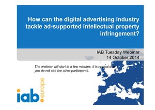 How can the digital advertising industry 
tackle ad-supported intellectual property 
infringement? 
IAB Tuesday Webinar 
14 October 2014 
The webinar will start in a few minutes. It is normal that 
you do not see the other participants. 
 