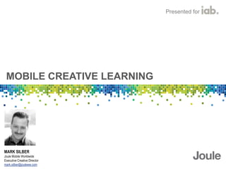 Presented for




 MOBILE CREATIVE LEARNING




MARK SILBER
Joule Mobile Worldwide
Executive Creative Director
mark.silber...