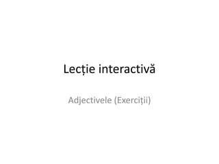 Lecţie interactivă

Adjectivele (Exerciţii)
 