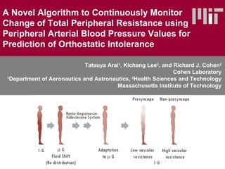 A Novel Algorithm to Continuously Monitor Change of Total Peripheral Resistance using Peripheral Arterial Blood Pressure Values for Prediction of Orthostatic Intolerance Tatsuya Arai 1 , Kichang Lee 2 , and Richard J. Cohen 2 Cohen Laboratory 1 Department of Aeronautics and Astronautics,  2 Health Sciences and Technology Massachusetts Institute of Technology 