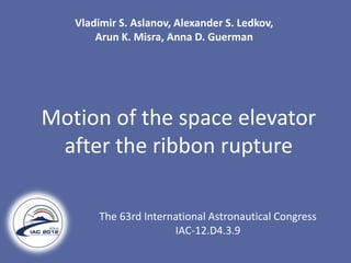Vladimir S. Aslanov, Alexander S. Ledkov,
       Arun K. Misra, Anna D. Guerman




Motion of the space elevator
 after the ribbon rupture

        The 63rd International Astronautical Congress
                       IAC-12.D4.3.9
 
