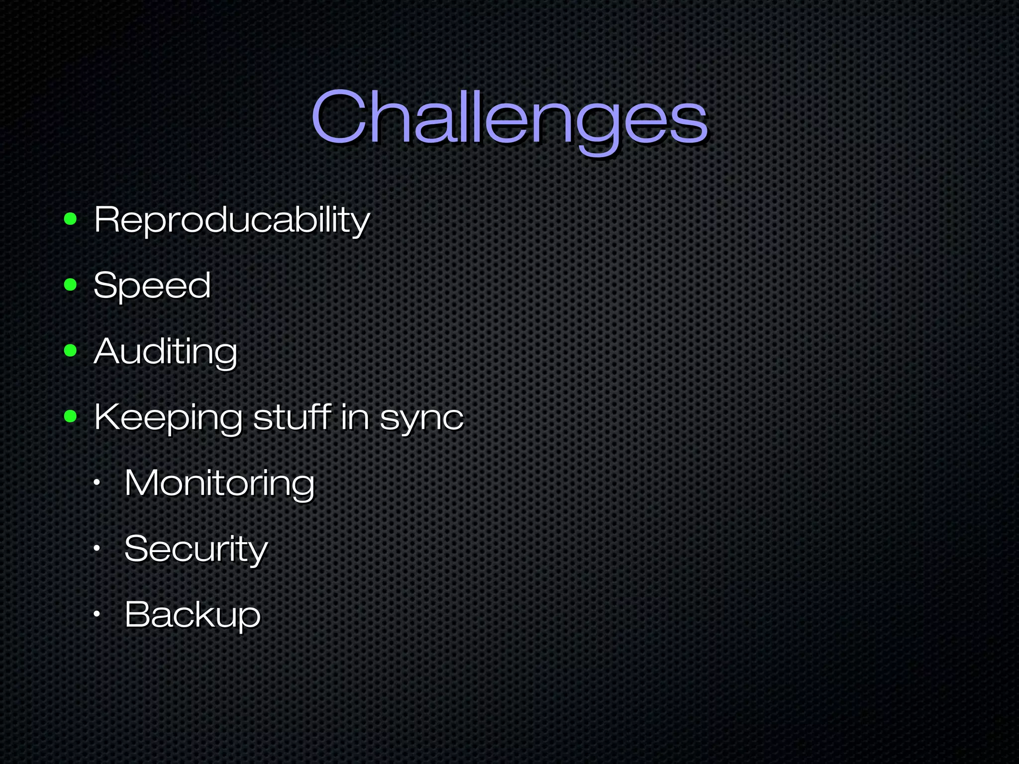 ChallengesChallenges
● ReproducabilityReproducability
● SpeedSpeed
● AuditingAuditing
● Keeping stuff in syncKeeping stuff in sync
•
MonitoringMonitoring
•
SecuritySecurity
•
BackupBackup
 
