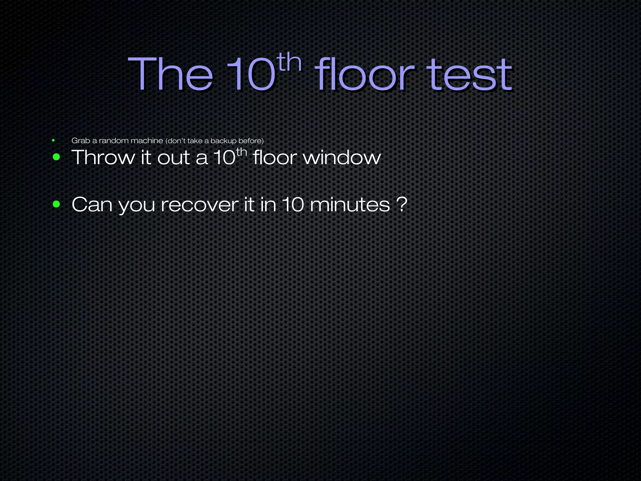 The 10The 10thth
floor testfloor test
● Grab a random machine (don’t take a backup before)
● Throw it out a 10th
floor window
● Can you recover it in 10 minutes ?
 