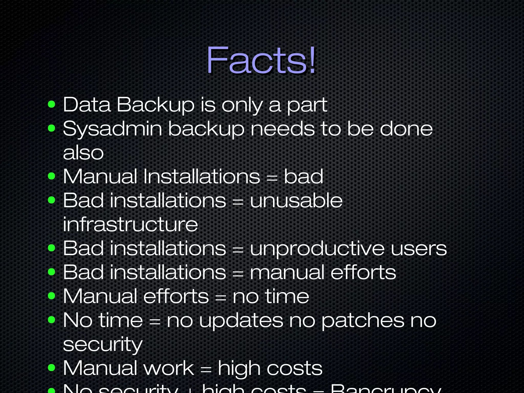 Facts!Facts!
● Data Backup is only a part
● Sysadmin backup needs to be done
also
● Manual Installations = bad
● Bad installations = unusable
infrastructure
● Bad installations = unproductive users
● Bad installations = manual efforts
● Manual efforts = no time
● No time = no updates no patches no
security
● Manual work = high costs
 