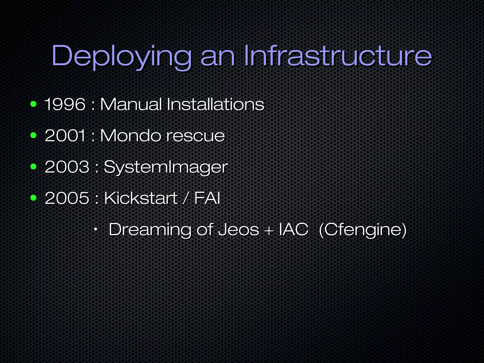 Deploying an InfrastructureDeploying an Infrastructure
● 1996 : Manual Installations1996 : Manual Installations
● 2001 : Mondo rescue2001 : Mondo rescue
● 2003 : SystemImager2003 : SystemImager
● 2005 :2005 : Kickstart / FAIKickstart / FAI
•
Dreaming of Jeos + IAC (Cfengine)Dreaming of Jeos + IAC (Cfengine)
 