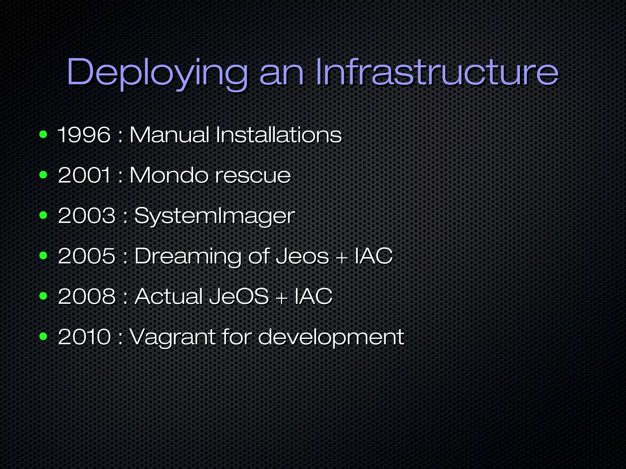 Deploying an InfrastructureDeploying an Infrastructure
● 1996 : Manual Installations1996 : Manual Installations
● 2001 : Mondo rescue2001 : Mondo rescue
● 2003 : SystemImager2003 : SystemImager
● 2005 : Dreaming of Jeos + IAC2005 : Dreaming of Jeos + IAC
● 2008 : Actual JeOS + IAC2008 : Actual JeOS + IAC
● 2010 : Vagrant for development2010 : Vagrant for development
 