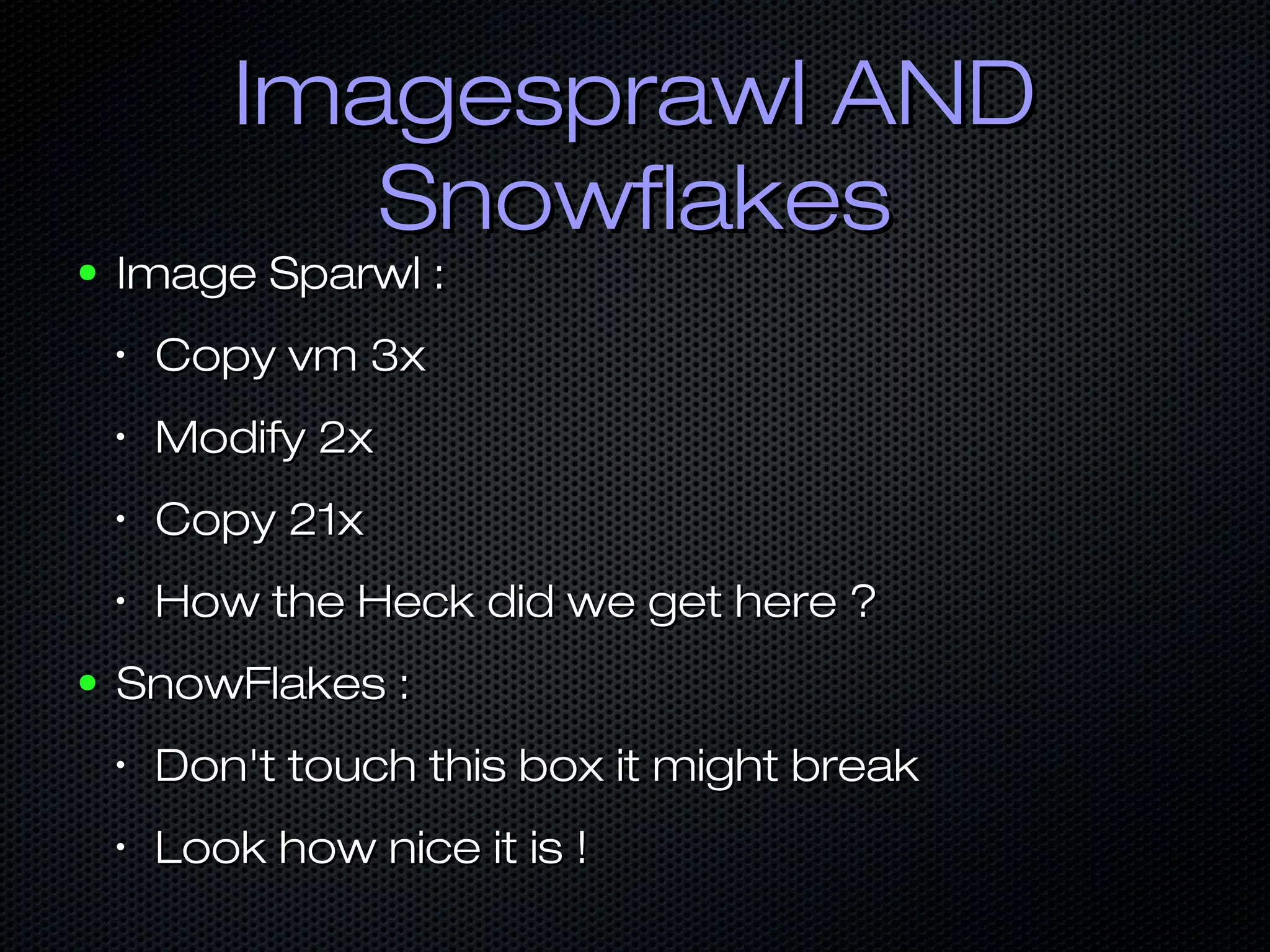 Imagesprawl ANDImagesprawl AND
SnowflakesSnowflakes
● Image Sparwl :Image Sparwl :
•
Copy vm 3xCopy vm 3x
•
Modify 2xModify 2x
•
Copy 21xCopy 21x
•
How the Heck did we get here ?How the Heck did we get here ?
● SnowFlakes :SnowFlakes :
•
Don't touch this box it might breakDon't touch this box it might break
•
Look how nice it is !Look how nice it is !
 