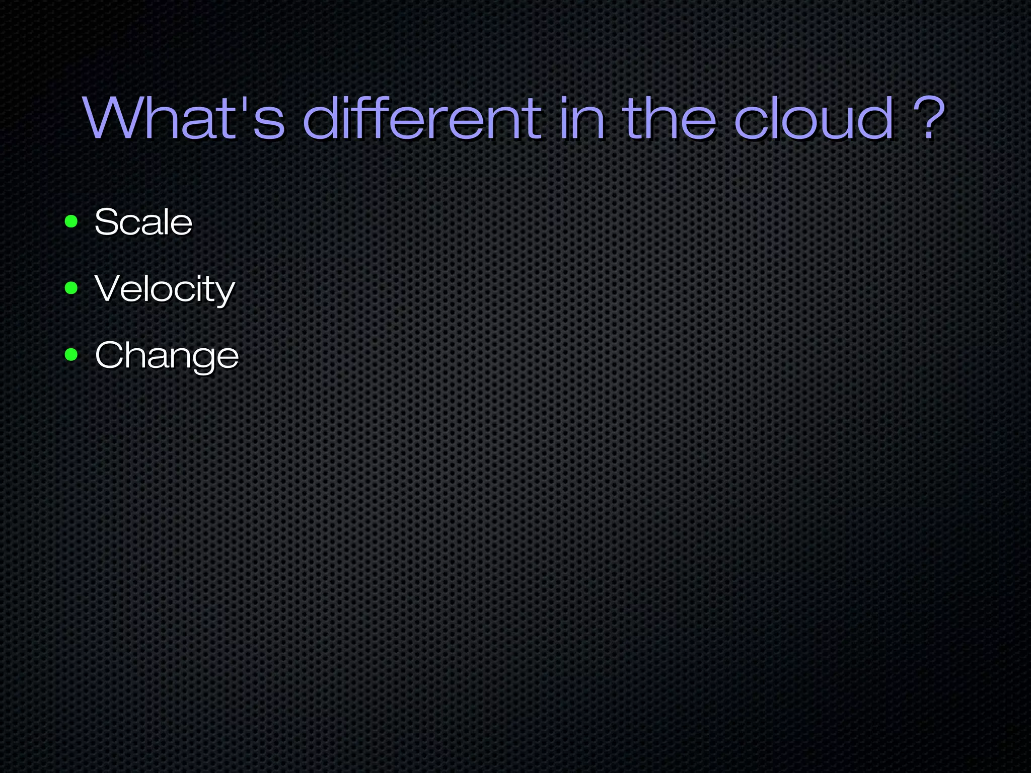 What's different in the cloud ?What's different in the cloud ?
● ScaleScale
● VelocityVelocity
● ChangeChange
 