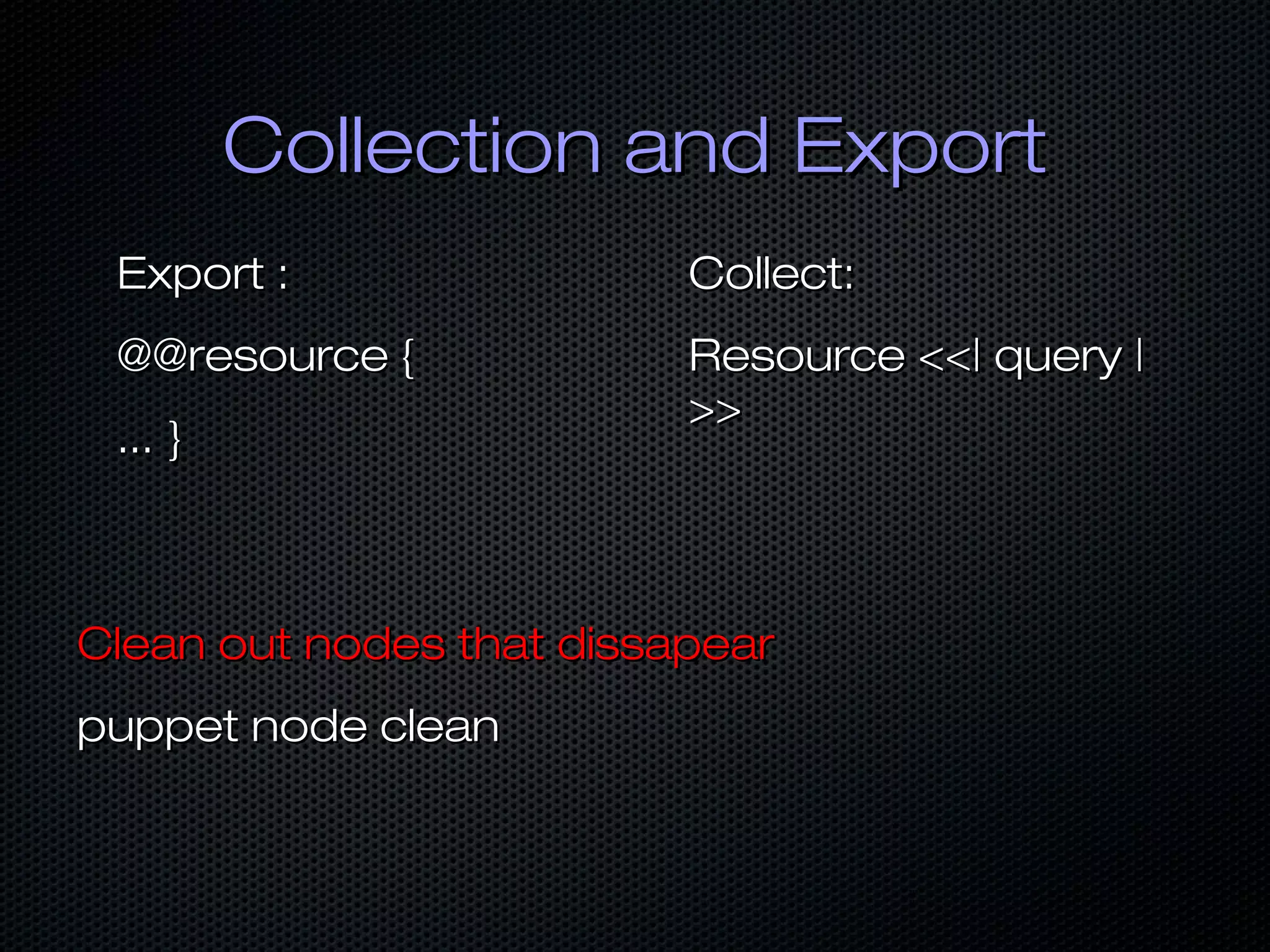 Collection and ExportCollection and Export
Export :Export :
@@resource {@@resource {
... }... }
Collect:Collect:
Resource <<| query |Resource <<| query |
>>>>
Clean out nodes that dissapearClean out nodes that dissapear
puppet node cleanpuppet node clean
 