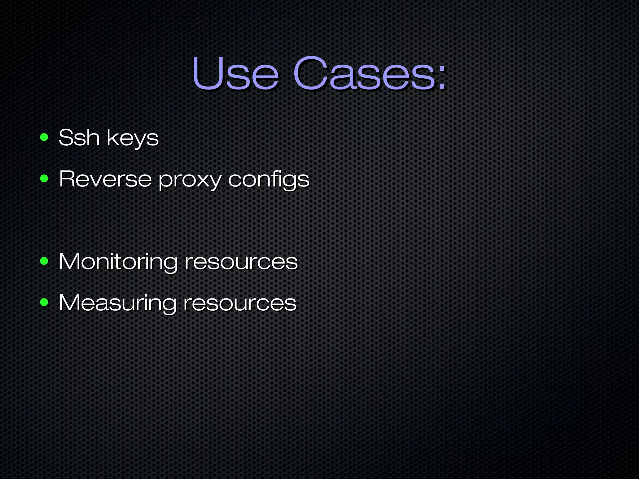 Use Cases:Use Cases:
● Ssh keysSsh keys
● Reverse proxy configsReverse proxy configs
● Monitoring resourcesMonitoring resources
● Measuring resourcesMeasuring resources
 