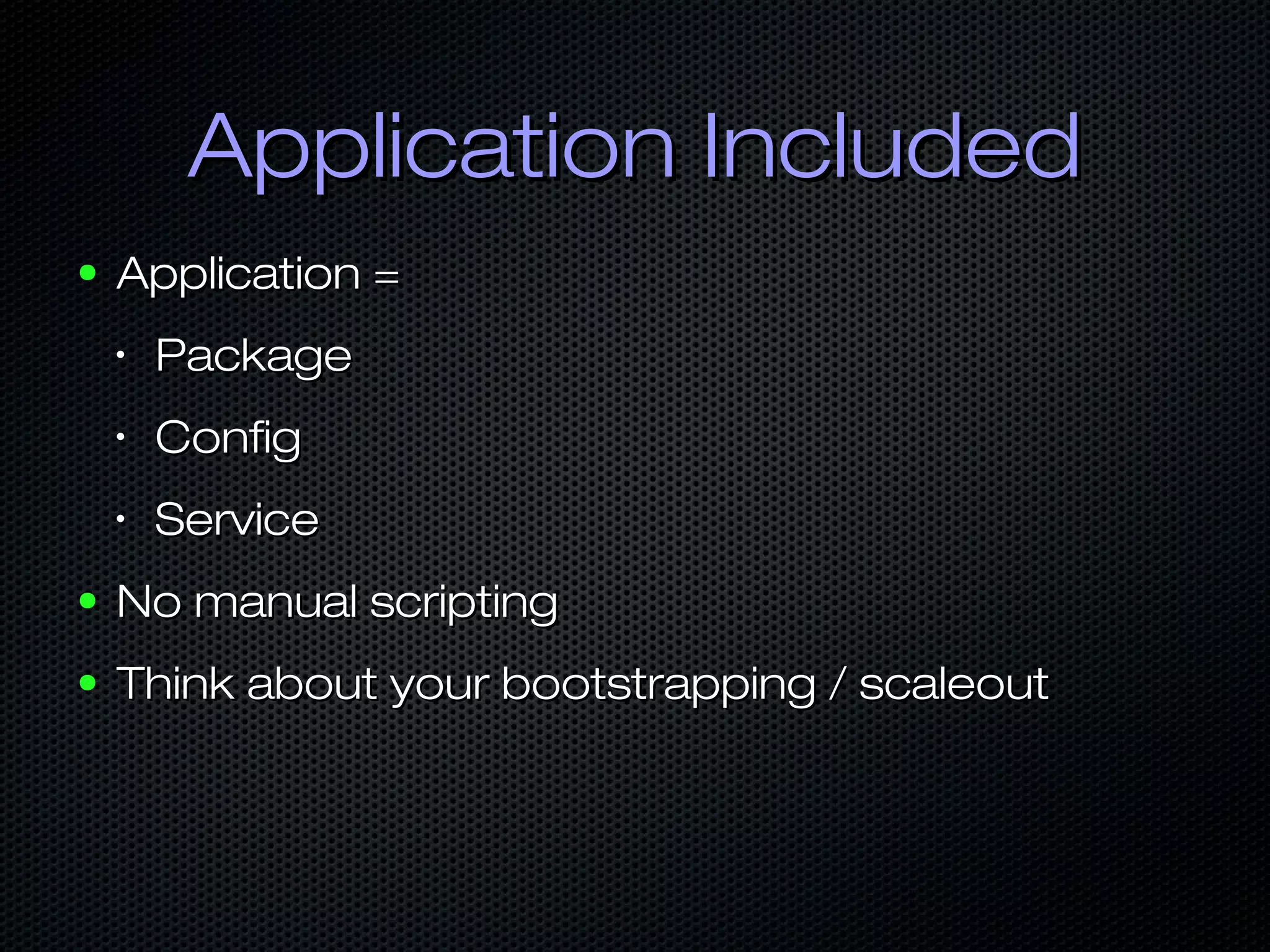 Application IncludedApplication Included
● Application =Application =
•
PackagePackage
•
ConfigConfig
•
ServiceService
● No manual scriptingNo manual scripting
● Think about your bootstrapping / scaleoutThink about your bootstrapping / scaleout
 