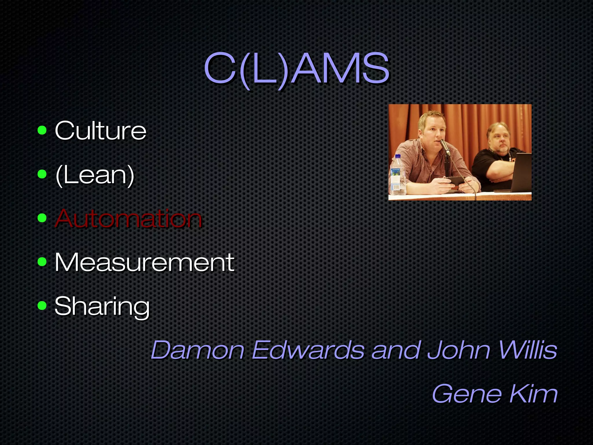 C(L)AMSC(L)AMS
● CultureCulture
● (Lean)(Lean)
● AutomationAutomation
● MeasurementMeasurement
● SharingSharing
Damon Edwards and John WillisDamon Edwards and John Willis
Gene KimGene Kim
 