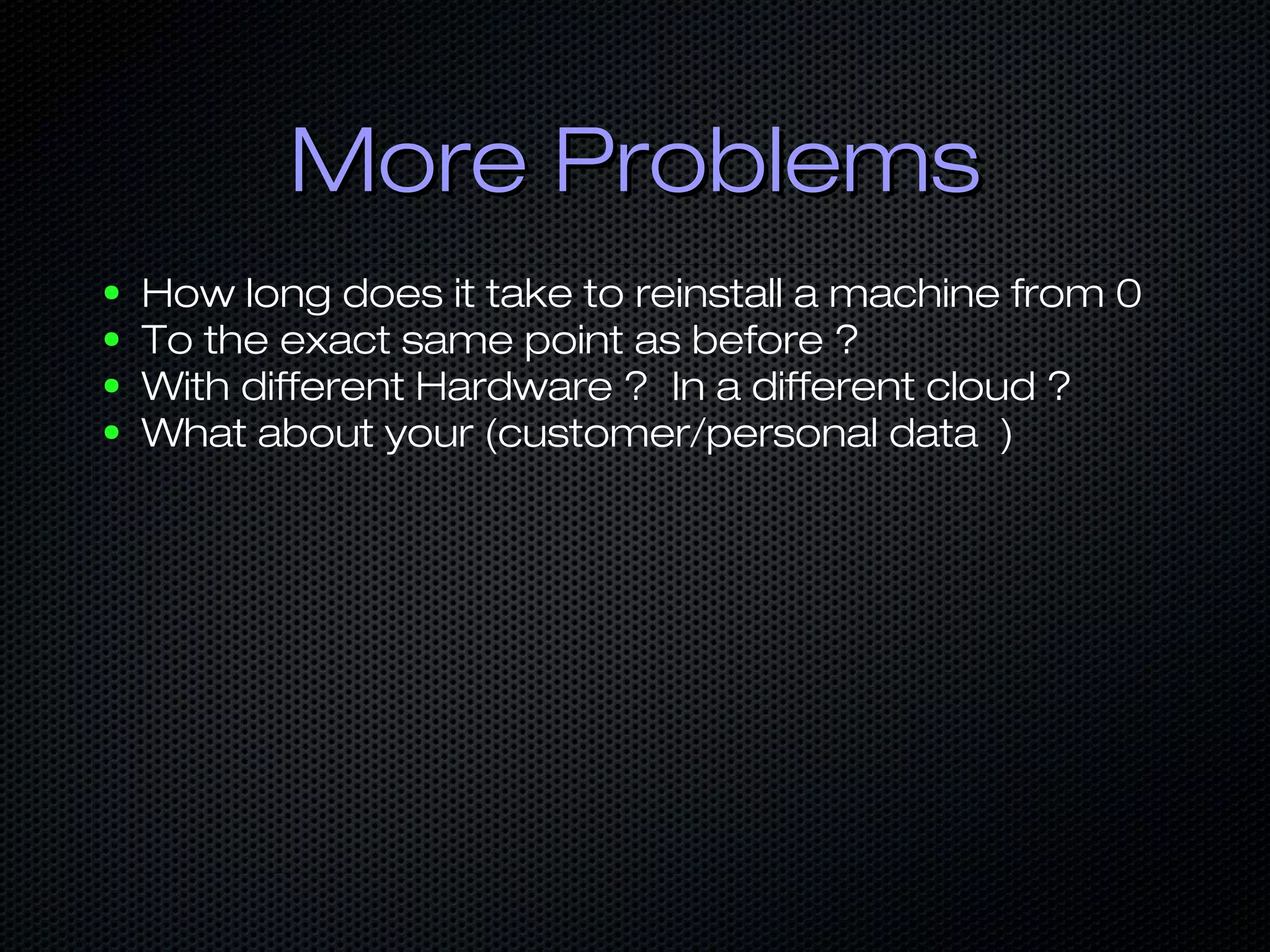 More ProblemsMore Problems
● How long does it take to reinstall a machine from 0
● To the exact same point as before ?
● With different Hardware ? In a different cloud ?
● What about your (customer/personal data )
 