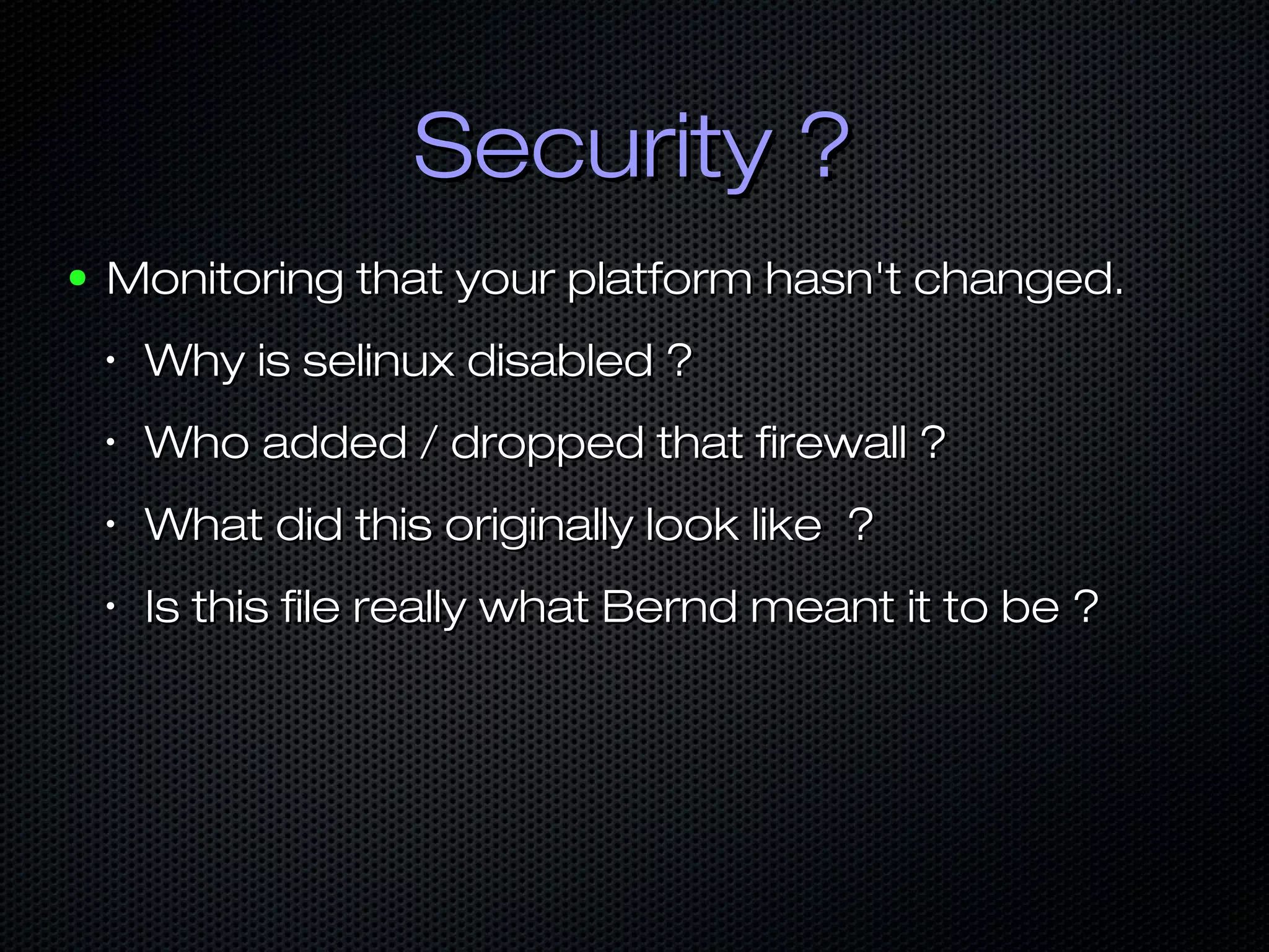 Security ?Security ?
● Monitoring that your platform hasn't changed.Monitoring that your platform hasn't changed.
•
Why is selinux disabled ?Why is selinux disabled ?
•
Who added / dropped that firewall ?Who added / dropped that firewall ?
•
What did this originally look like ?What did this originally look like ?
•
Is this file really what Bernd meant it to be ?Is this file really what Bernd meant it to be ?
 