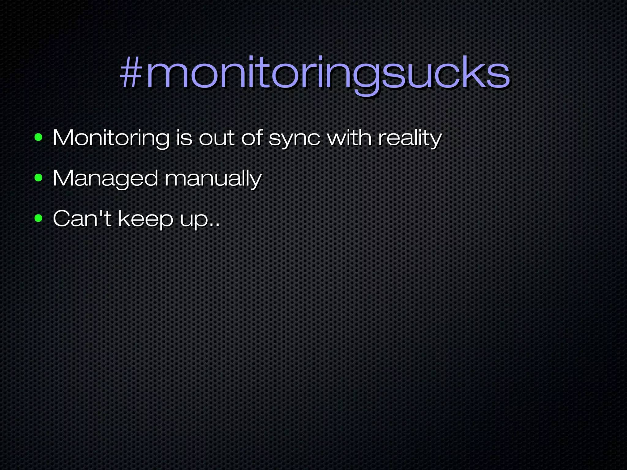 #monitoringsucks#monitoringsucks
● Monitoring is out of sync with realityMonitoring is out of sync with reality
● Managed manuallyManaged manually
● Can't keep up..Can't keep up..
 