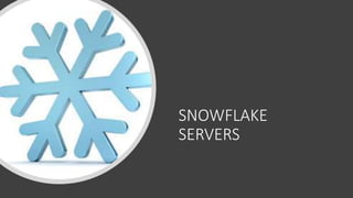 SNOWFLAKE
SERVERS
 