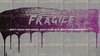 • DON’T TOUCH THAT SERVER. DON’T POINT AT IT. DON’T EVEN LOOK AT IT.
 