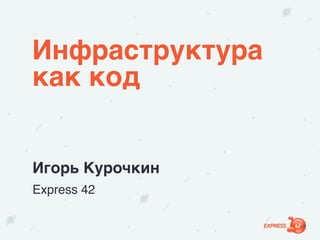 Инфраструктура
как код
Игорь Курочкин
Express 42
 