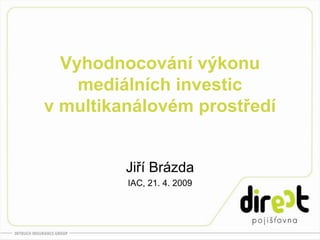 Vyhodnocování výkonu
    mediálních investic
v multikanálovém prostředí


         Jiří Brázda
         IAC, 21. 4. 2009
 