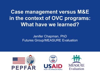 Case management versus M&E
in the context of OVC programs:
     What have we learned?

           Jenifer Chapman, PhD
    Futures Group/MEASURE Evaluation
 