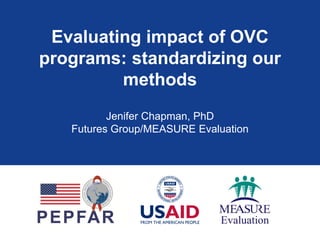 Evaluating impact of OVC
programs: standardizing our
         methods
          Jenifer Chapman, PhD
   Futures Group/MEASURE Evaluation
 